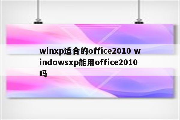 winxp适合的office2010 windowsxp能用office2010吗