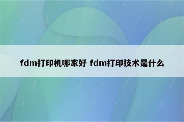 fdm打印机哪家好 fdm打印技术是什么