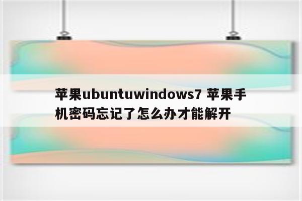 苹果ubuntuwindows7 苹果手机密码忘记了怎么办才能解开