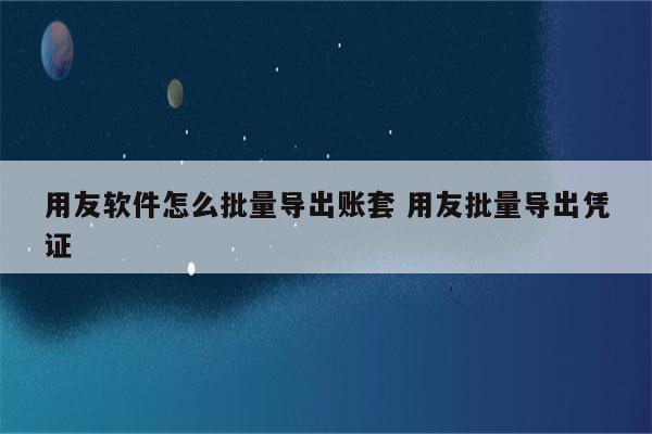 用友软件怎么批量导出账套 用友批量导出凭证