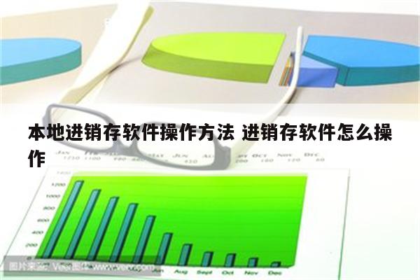 本地进销存软件操作方法 进销存软件怎么操作
