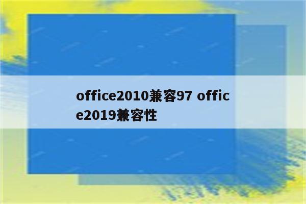 office2010兼容97 office2019兼容性