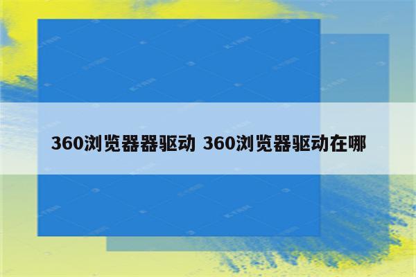 360浏览器器驱动 360浏览器驱动在哪