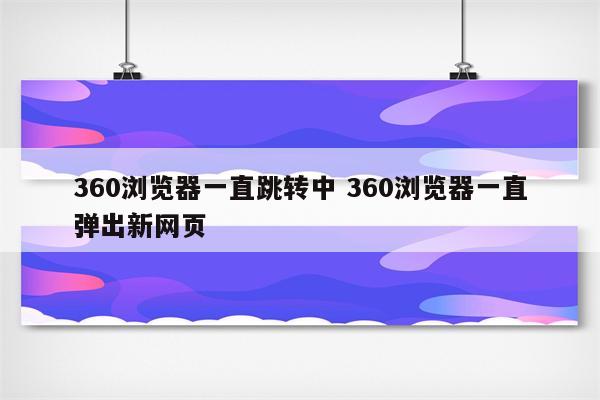 360浏览器一直跳转中 360浏览器一直弹出新网页