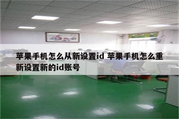 苹果手机怎么从新设置id 苹果手机怎么重新设置新的id账号