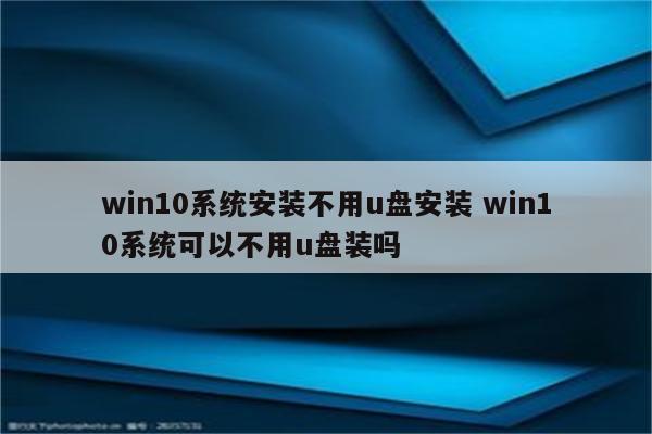 win10系统安装不用u盘安装 win10系统可以不用u盘装吗