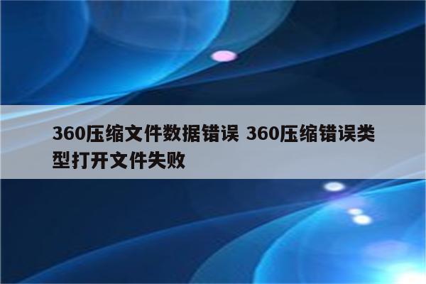 360压缩文件数据错误 360压缩错误类型打开文件失败