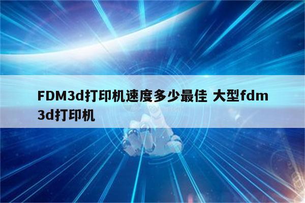 FDM3d打印机速度多少最佳 大型fdm3d打印机