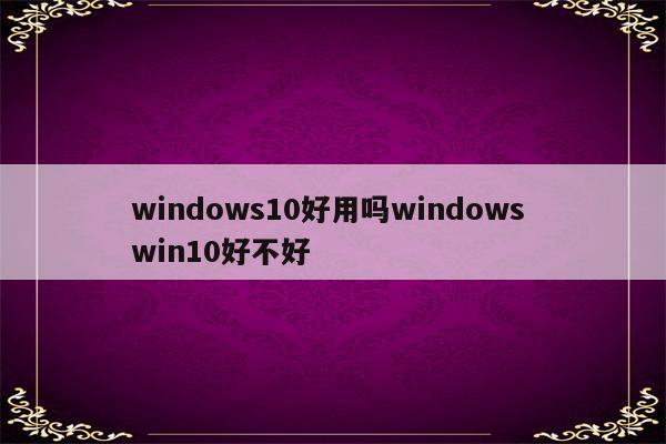 windows10好用吗windows win10好不好
