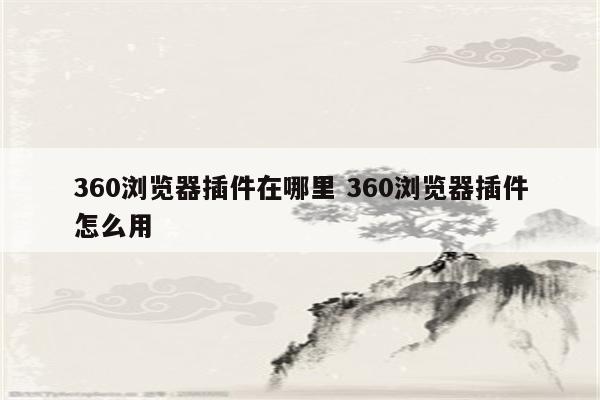 360浏览器插件在哪里 360浏览器插件怎么用
