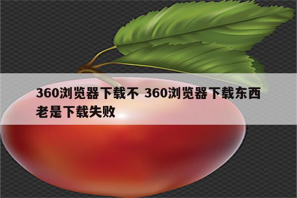 360浏览器下载不 360浏览器下载东西老是下载失败