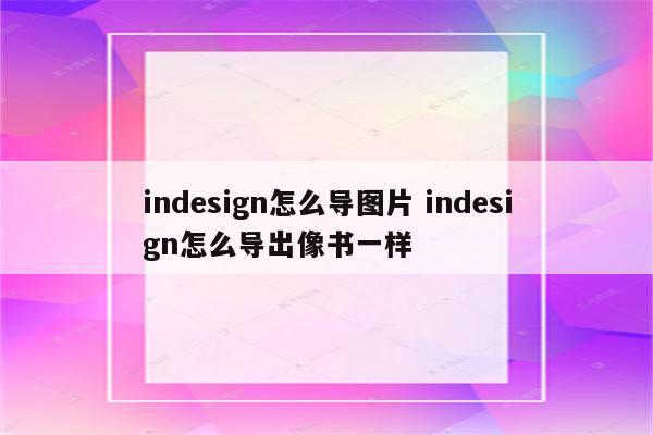 indesign怎么导图片 indesign怎么导出像书一样