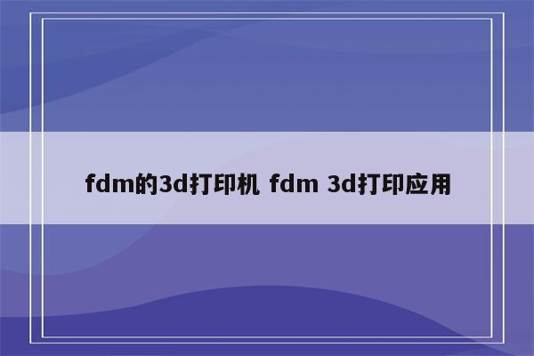 fdm的3d打印机 fdm 3d打印应用