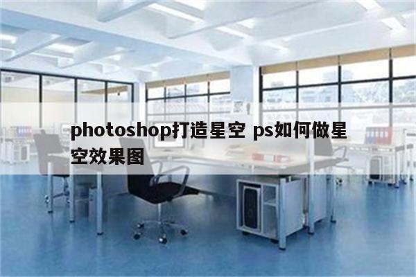 photoshop打造星空 ps如何做星空效果图