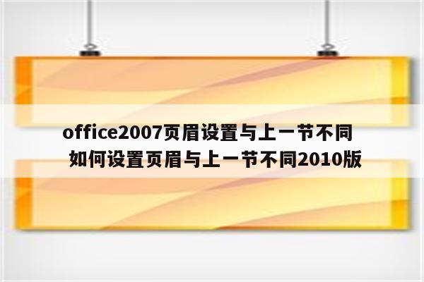 office2007页眉设置与上一节不同 如何设置页眉与上一节不同2010版