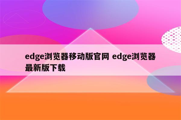 edge浏览器移动版官网 edge浏览器最新版下载
