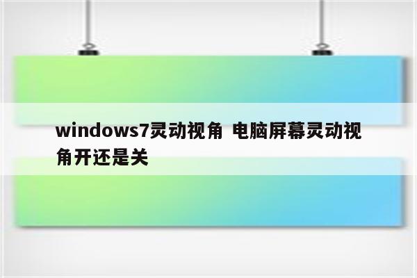 windows7灵动视角 电脑屏幕灵动视角开还是关