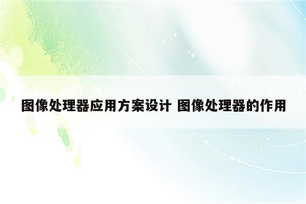 图像处理器应用方案设计 图像处理器的作用