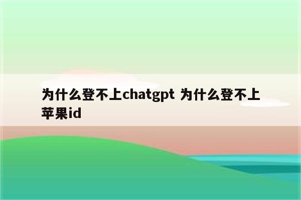 为什么登不上chatgpt 为什么登不上苹果id