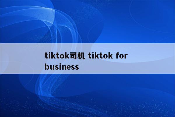 tiktok司机 tiktok for business