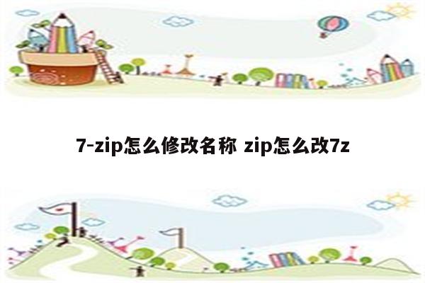 7-zip怎么修改名称 zip怎么改7z