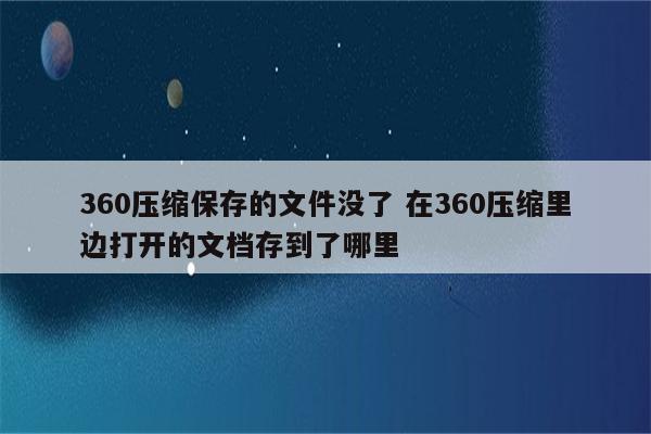 360压缩保存的文件没了 在360压缩里边打开的文档存到了哪里