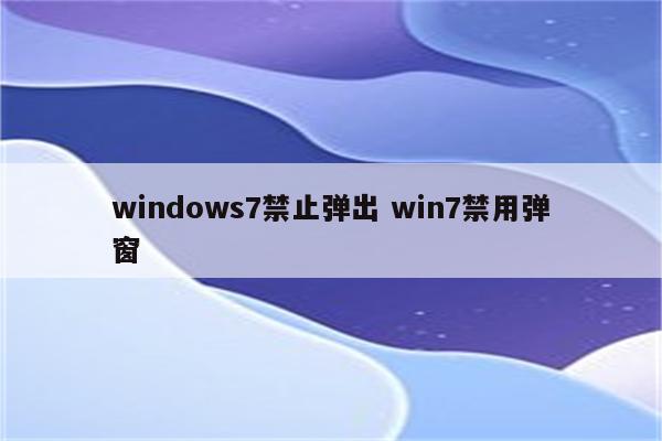 windows7禁止弹出 win7禁用弹窗