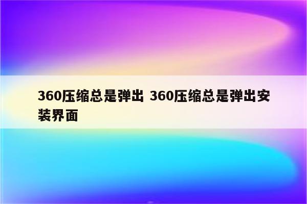360压缩总是弹出 360压缩总是弹出安装界面