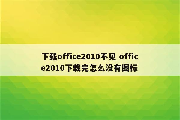 下载office2010不见 office2010下载完怎么没有图标