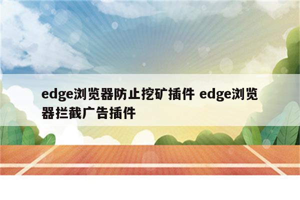 edge浏览器防止挖矿插件 edge浏览器拦截广告插件