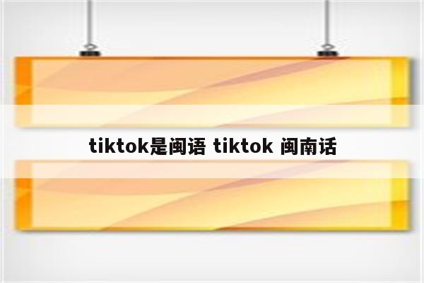 tiktok是闽语 tiktok 闽南话