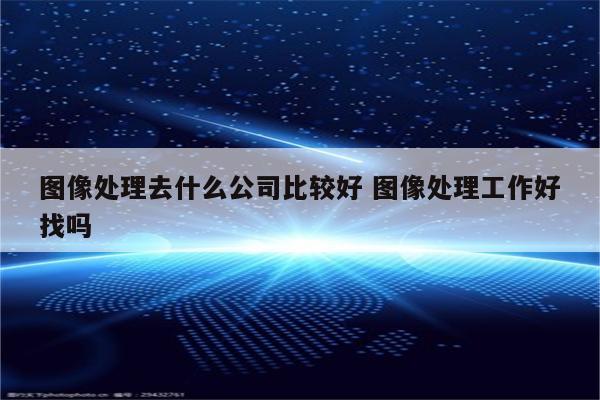 图像处理去什么公司比较好 图像处理工作好找吗