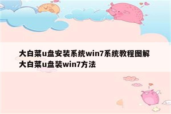 大白菜u盘安装系统win7系统教程图解 大白菜u盘装win7方法