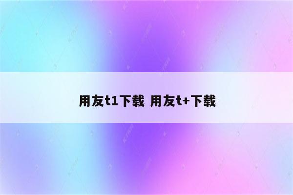 用友t1下载 用友t+下载