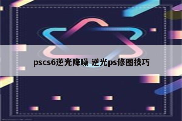 pscs6逆光降噪 逆光ps修图技巧