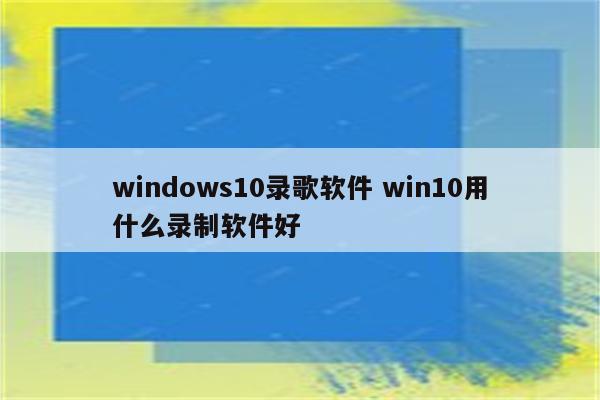 windows10录歌软件 win10用什么录制软件好