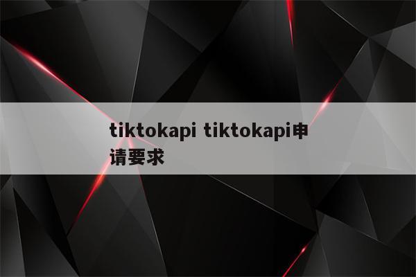 tiktokapi tiktokapi申请要求