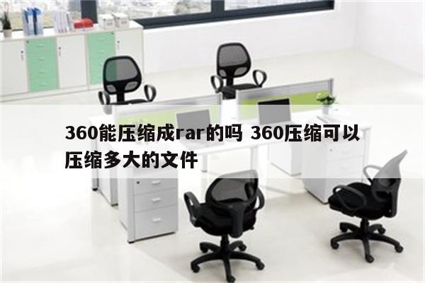 360能压缩成rar的吗 360压缩可以压缩多大的文件