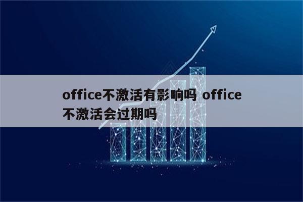 office不激活有影响吗 office不激活会过期吗