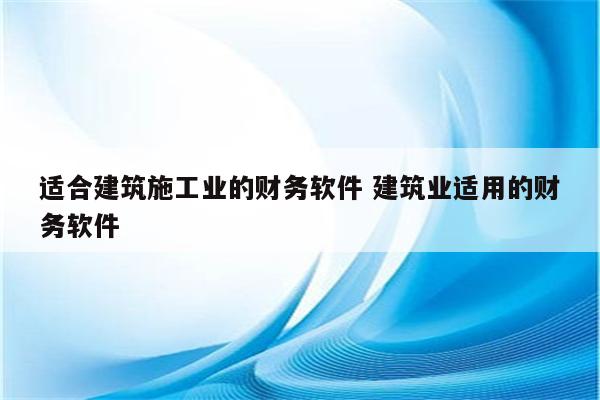 适合建筑施工业的财务软件 建筑业适用的财务软件
