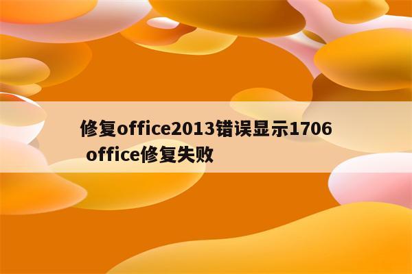 修复office2013错误显示1706 office修复失败