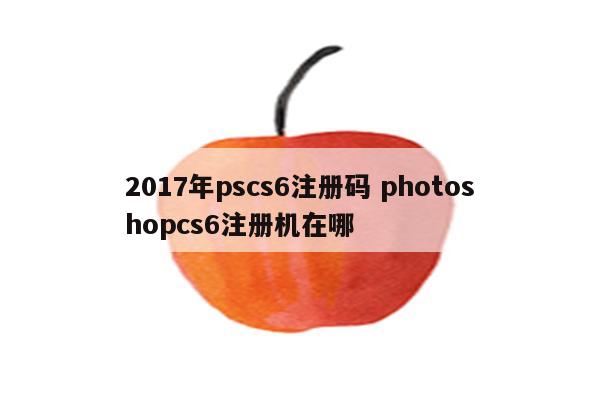 2017年pscs6注册码 photoshopcs6注册机在哪