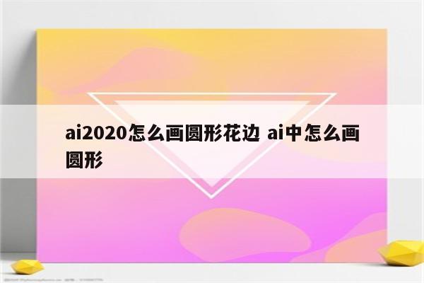 ai2020怎么画圆形花边 ai中怎么画圆形