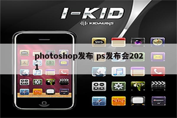 photoshop发布 ps发布会2021