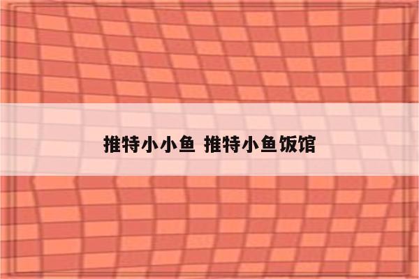 推特小小鱼 推特小鱼饭馆