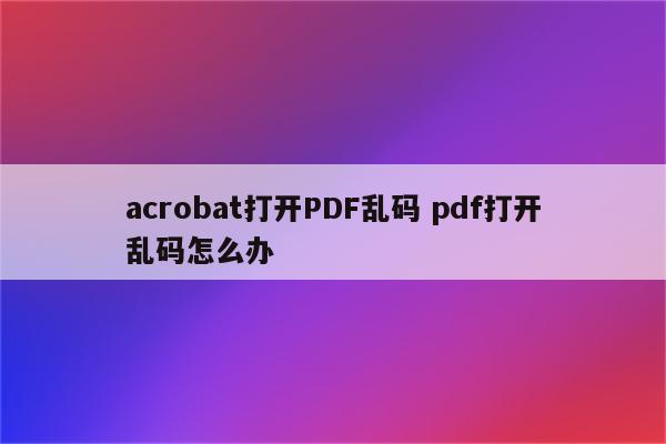 acrobat打开PDF乱码 pdf打开乱码怎么办