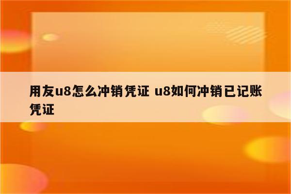 用友u8怎么冲销凭证 u8如何冲销已记账凭证