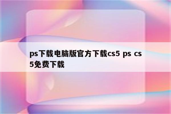 ps下载电脑版官方下载cs5 ps cs5免费下载