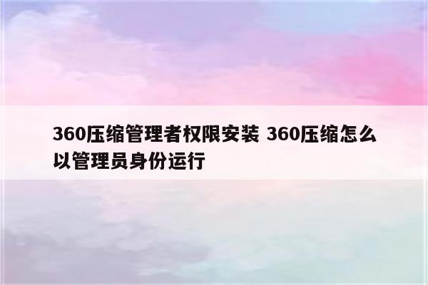 360压缩管理者权限安装 360压缩怎么以管理员身份运行