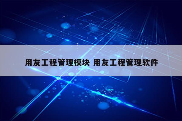 用友工程管理模块 用友工程管理软件